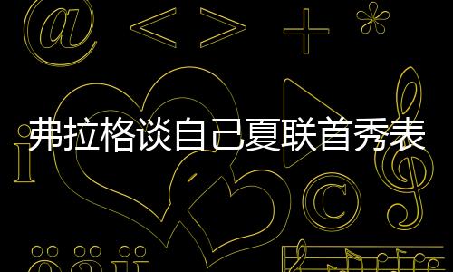 弗拉状元弗拉格完成夏联首秀