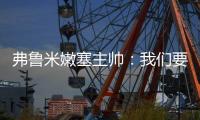 弗鲁米嫩塞主帅�：我们要创造历史；切尔西在进攻端非常强大