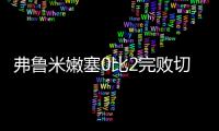 弗鲁米嫩塞0比2完败切尔西，席尔瓦面对旧主表现不俗，值得期待