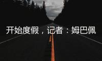 开始度假
，记者	�：姆巴佩	、维尼修斯等人没有随队返回马德里
