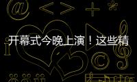 开幕式今晚上演！这些精彩不容错过