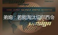 弟媳	：若能淘汰切尔西会很特别，世俱杯后永远支持蓝军&巴黎