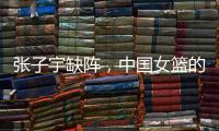 张子宇缺阵，中国女篮的世青赛之旅不容乐观