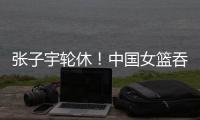 张子宇轮休�！中国女篮吞下热身赛首败
，其实是好事！