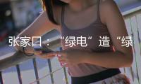 张家口
：“绿电”造“绿氢”助力绿色办奥