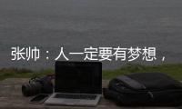 张帅�：人一定要有梦想�，当梦想的种子在心里扎了根

，就一定会发芽