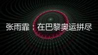 张雨霏�：在巴黎奥运拼尽全力，接受“不完美”的自己