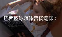巴西篮球媒体赞杨瀚森：我们在看中国“约基奇”打球