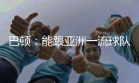 巴顿：能跟亚洲一流球队交手是好事情 在场上要多拼多跑