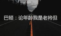 巴顿
：论年龄我是老将但却没怎么代表国足踢过	，每次出场我都珍惜