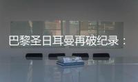 巴黎圣日耳曼再破纪录：单赛季48胜�
，冲击六冠神迹！