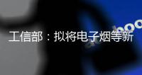 工信部	
：拟将电子烟等新型烟草制品参照卷烟有关规定执行
