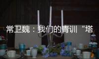 常卫魏：我们的青训“塔基”做得不错�	，问题往往出现在“塔身”