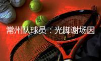 常州队球员：光脚谢场因脚底板已磨破；终于扬眉吐气了一把