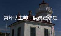 常州队主帅�：队员虽然是业余的�，但已把有限时间都奉献给球队