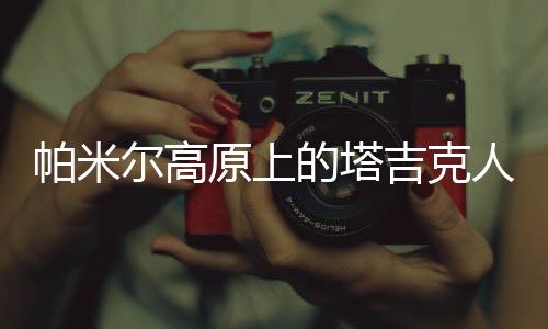 塔吉克族已生活了3000年