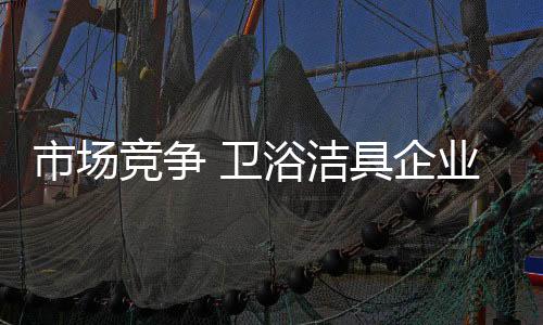 竞争洁具如果是卫浴死了
