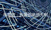 布雷默：我曾拒绝意大利归化
，安切洛蒂执教巴西对我是个积极因素