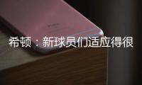 希顿：新球员们适应得很好，我认为他们会成为超值引援