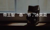 帝王智“惠”节，冰爽夏日大放价!