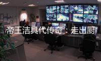 帝王洁具代传奇：走出厨卫领域，拥抱大家居