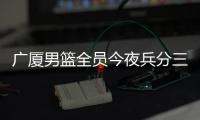 广厦男篮全员今夜兵分三路
：全运会对阵天津�、河南，亚冠对阵蒙古野马
