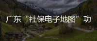 广东“社保电子地图”功能上线，3.99万个社保服务网点信息随时查