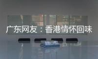 广东网友�	：香港情怀回味无穷