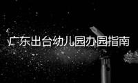 广东出台幼儿园办园指南：鼓励支持开设托班，招收2至3岁幼儿