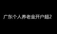 广东个人养老金开户超2000万户
，居全国首位