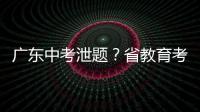 广东中考泄题？省教育考试院通报：不存在考前试题泄露情况