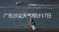 广东沙尘天气预计17日结束！系近15年影响本地最明显的一次