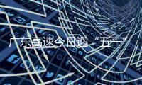 广东高速今日迎“五一”假期返程小高峰！十大繁忙路段公布