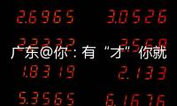 广东@你：有“才”你就来，来了就有“财”｜聊点“政经”事
