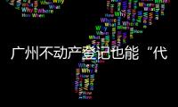 广州不动产登记也能“代跑腿”！
