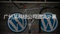 广州某科技公司遭境外黑客网络攻击
，​警方立案调查
