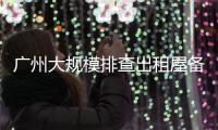 广州大规模排查出租屋备案！有房东哭诉	，租金降得厉害，房源太多