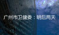 广州市卫健委：明后两天是本轮疫情处置的关键窗口期