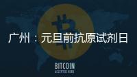 广州：元旦前抗原试剂日产量有望提升30%