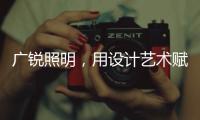 广锐照明，用设计艺术赋予轻奢之美