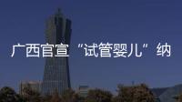 广西官宣“试管婴儿”纳入医保	，你怎么看�？