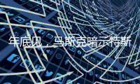 年底见�，马斯克暗示特斯拉将展示“有史以来最史诗级”的产品