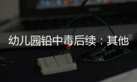 幼儿园铅中毒后续	：其他园区出现症状，孩子流鼻血
，监控疑似被删