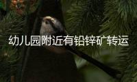 幼儿园附近有铅锌矿转运站
，知情者曝更多�，4个疑点惹人质疑