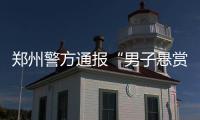 郑州警方通报“男子悬赏千万寻狗”：消息系杜撰
，发布者已行拘