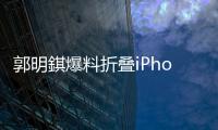 郭明錤爆料折叠iPhone�：2026年量产，售价1.8万元