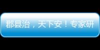 郡县治，天下安！专家研讨新时期县域现代化建设