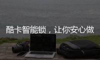 酷卡智能锁，让你安心做房东