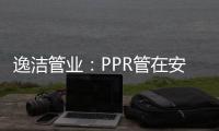 逸洁管业
：PPR管在安装施工中应注意哪些问题?