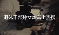 退休干部孙女炫富上热搜，深圳：已开展核查
